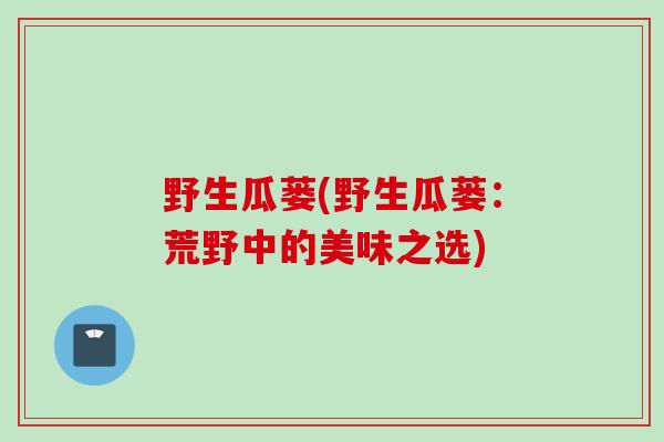 野生瓜蒌(野生瓜蒌：荒野中的美味之选)