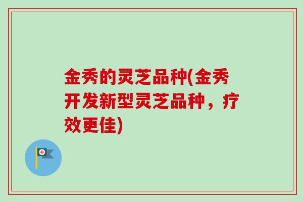 金秀的灵芝品种(金秀开发新型灵芝品种，疗效更佳)