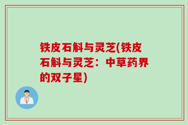 铁皮石斛与灵芝(铁皮石斛与灵芝:中草药界的双子星) 铁皮石斛与灵芝(铁皮石斛与灵芝:中草药界的双子星)
