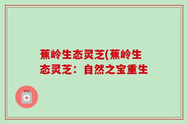 蕉岭生态灵芝(蕉岭生态灵芝：自然之宝重生