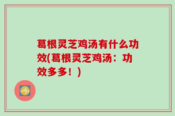 葛根灵芝鸡汤有什么功效(葛根灵芝鸡汤：功效多多！)