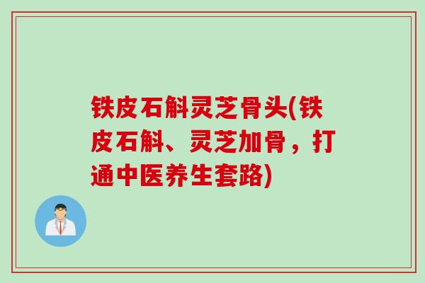 铁皮石斛灵芝骨头(铁皮石斛、灵芝加骨,打通中医养生套路) 铁皮石斛灵芝骨头(铁皮石斛、灵芝加骨,打通中医养生套路)