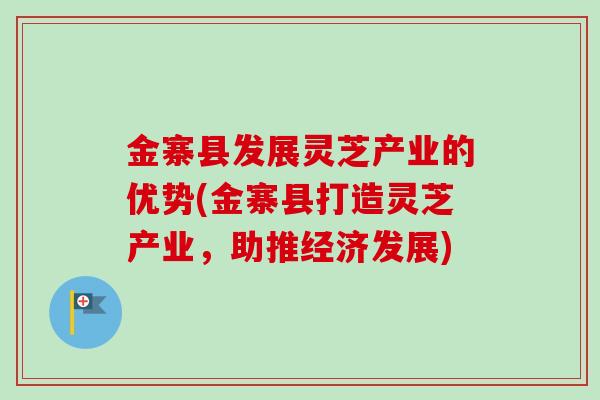 金寨县发展灵芝产业的优势(金寨县打造灵芝产业，助推经济发展)
