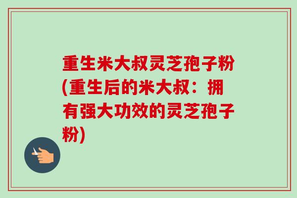 重生米大叔灵芝孢子粉(重生后的米大叔：拥有强大功效的灵芝孢子粉)