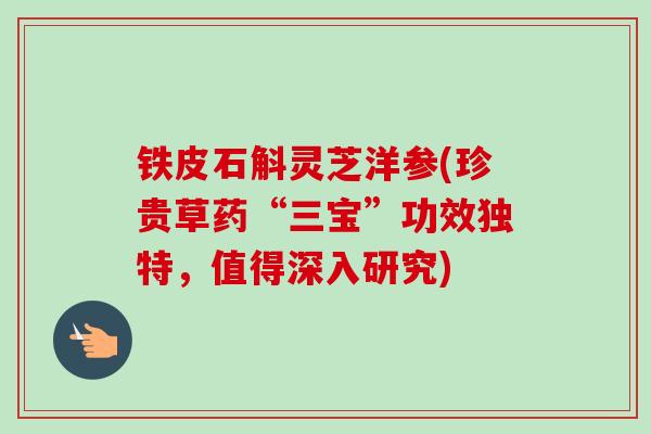 铁皮石斛灵芝洋参(珍贵草药“三宝”功效独特，值得深入研究)