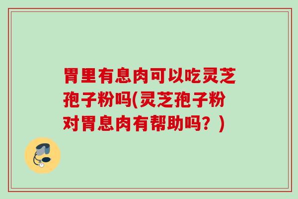 胃里有息肉可以吃灵芝孢子粉吗(灵芝孢子粉对胃息肉有帮助吗？)