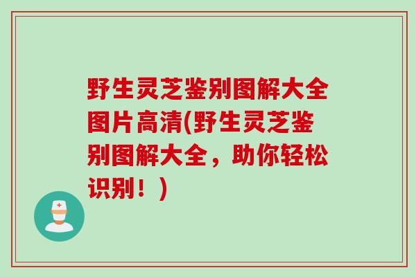 野生灵芝鉴别图解大全图片高清(野生灵芝鉴别图解大全，助你轻松识别！)