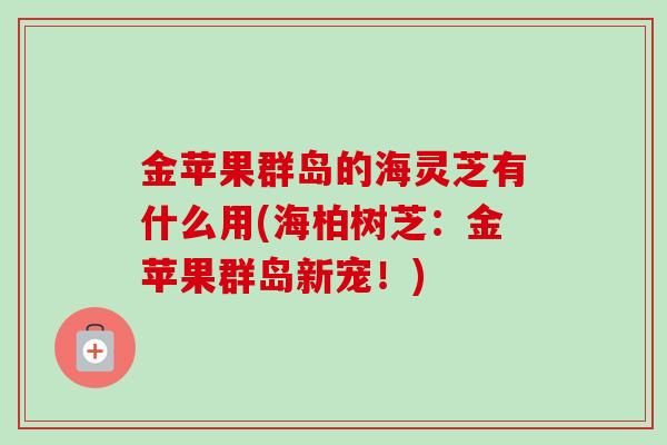 金苹果群岛的海灵芝有什么用(海柏树芝：金苹果群岛新宠！)