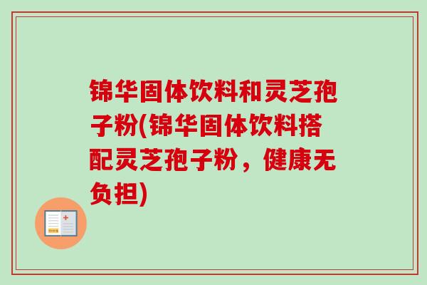 锦华固体饮料和灵芝孢子粉(锦华固体饮料搭配灵芝孢子粉，健康无负担)