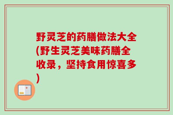 野灵芝的药膳做法大全(野生灵芝美味药膳全收录，坚持食用惊喜多)