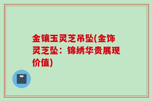 金镶玉灵芝吊坠(金饰灵芝坠：锦绣华贵展现价值)
