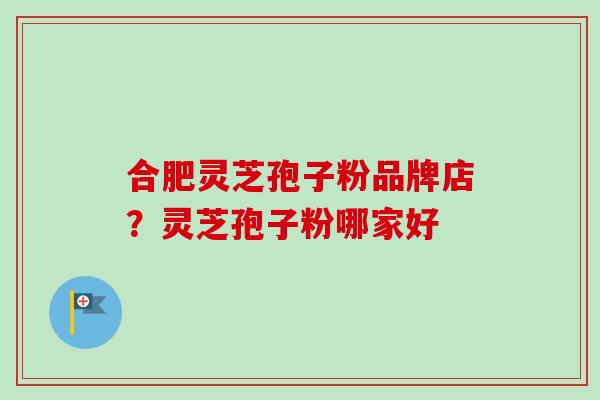 合肥灵芝孢子粉品牌店？灵芝孢子粉哪家好
