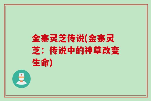 金寨灵芝传说(金寨灵芝：传说中的神草改变生命)
