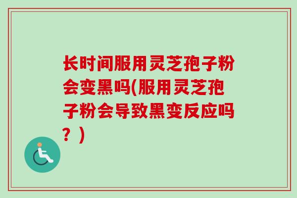 长时间服用灵芝孢子粉会变黑吗(服用灵芝孢子粉会导致黑变反应吗？)