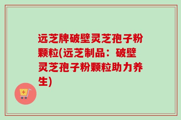 远芝牌破壁灵芝孢子粉颗粒(远芝制品：破壁灵芝孢子粉颗粒助力养生)
