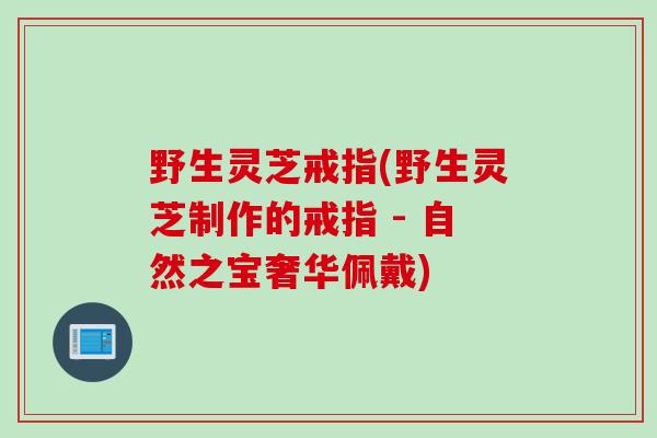 野生灵芝戒指(野生灵芝制作的戒指 - 自然之宝奢华佩戴)