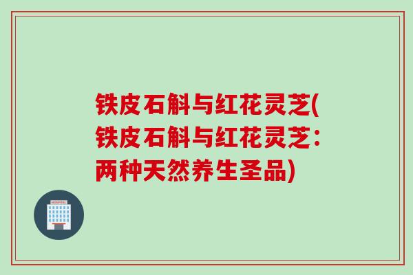 铁皮石斛与红花灵芝(铁皮石斛与红花灵芝：两种天然养生圣品)