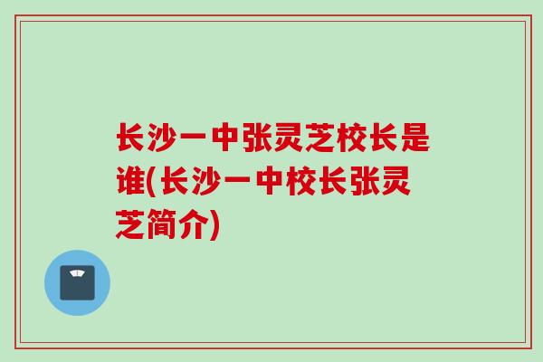 长沙一中张灵芝校长是谁(长沙一中校长张灵芝简介)