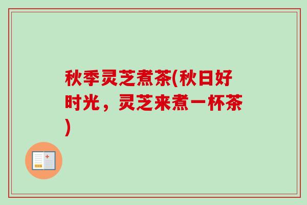 秋季灵芝煮茶(秋日好时光，灵芝来煮一杯茶)
