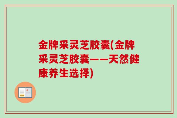 金牌采灵芝胶囊(金牌采灵芝胶囊——天然健康养生选择)