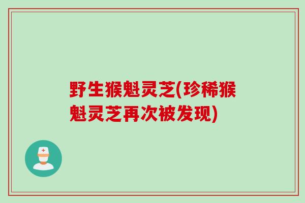 野生猴魁灵芝(珍稀猴魁灵芝再次被发现)