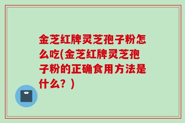 金芝红牌灵芝孢子粉怎么吃(金芝红牌灵芝孢子粉的正确食用方法是什么？)