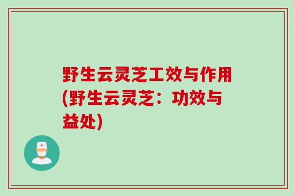 野生云灵芝工效与作用(野生云灵芝：功效与益处)