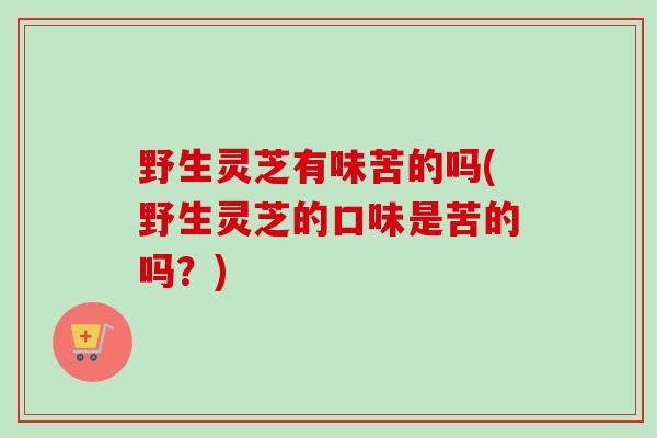 野生灵芝有味苦的吗(野生灵芝的口味是苦的吗？)