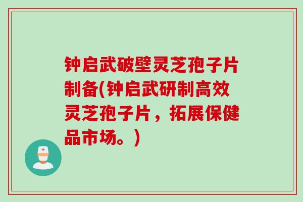 钟启武破壁灵芝孢子片制备(钟启武研制高效灵芝孢子片，拓展保健品市场。)