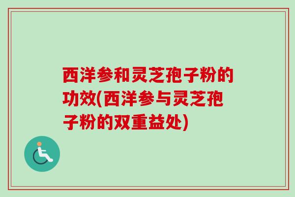 西洋参和灵芝孢子粉的功效(西洋参与灵芝孢子粉的双重益处)