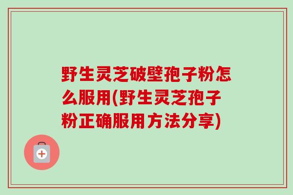 野生灵芝破壁孢子粉怎么服用(野生灵芝孢子粉正确服用方法分享)