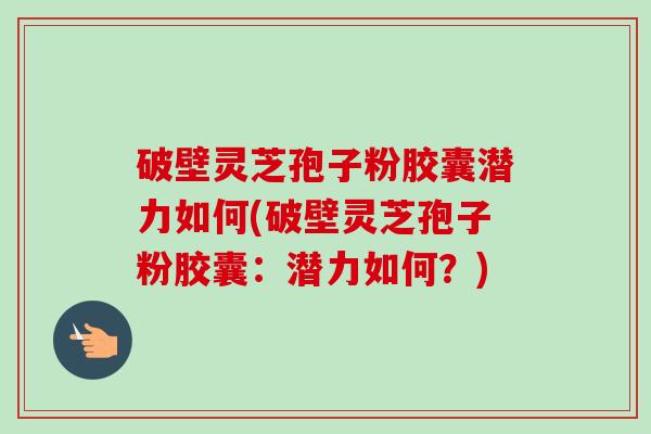 破壁灵芝孢子粉胶囊潜力如何(破壁灵芝孢子粉胶囊：潜力如何？)