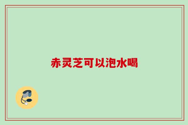 赤灵芝可以泡水喝 赤灵芝可以泡水喝