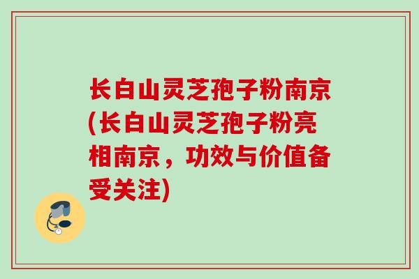 长白山灵芝孢子粉南京(长白山灵芝孢子粉亮相南京，功效与价值备受关注)