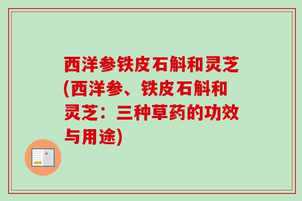 西洋参铁皮石斛和灵芝(西洋参、铁皮石斛和灵芝：三种草药的功效与用途)