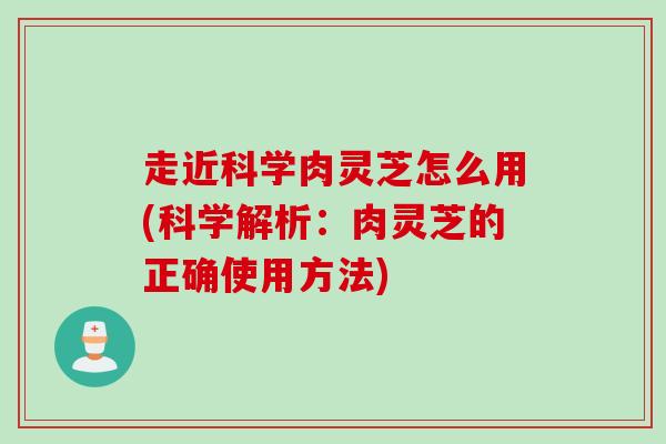 走近科学肉灵芝怎么用(科学解析：肉灵芝的正确使用方法)