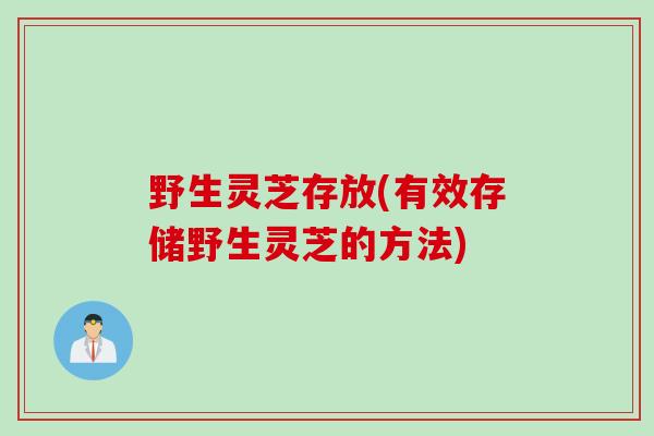 野生灵芝存放(有效存储野生灵芝的方法)