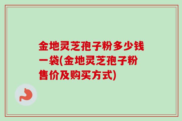 金地灵芝孢子粉多少钱一袋(金地灵芝孢子粉售价及购买方式)