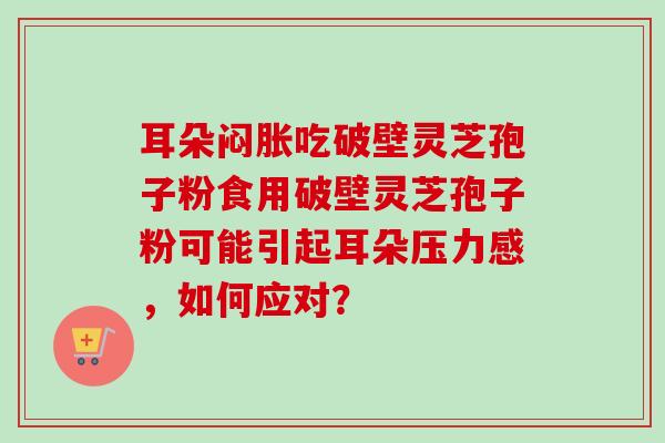 耳朵闷胀吃破壁灵芝孢子粉食用破壁灵芝孢子粉可能引起耳朵压力感，如何应对？