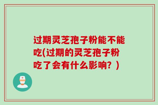 过期灵芝孢子粉能不能吃(过期的灵芝孢子粉吃了会有什么影响？)