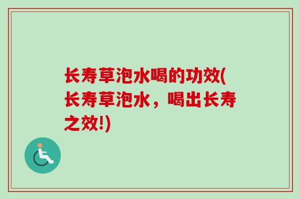 长寿草泡水喝的功效(长寿草泡水,喝出长寿之效!) 长寿草泡水喝的功效(长寿草泡水,喝出长寿之效!)