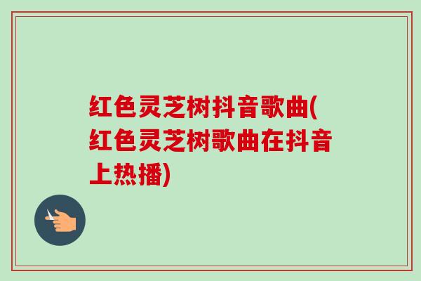 红色灵芝树抖音歌曲(红色灵芝树歌曲在抖音上热播)