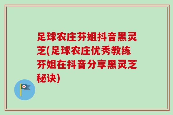 足球农庄芬姐抖音黑灵芝(足球农庄优秀教练芬姐在抖音分享黑灵芝秘诀)