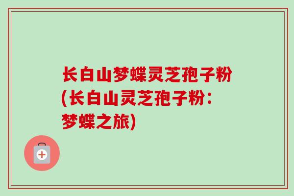 长白山梦蝶灵芝孢子粉(长白山灵芝孢子粉：梦蝶之旅)