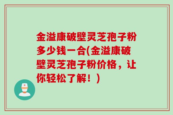 金溢康破壁灵芝孢子粉多少钱一合(金溢康破壁灵芝孢子粉价格,让你轻松了解!) 金溢康破壁灵芝孢子粉多少钱一合(金溢康破壁灵芝孢子粉价格,让你轻松了解!)