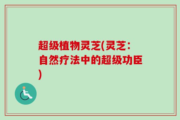 超级植物灵芝(灵芝：自然疗法中的超级功臣)