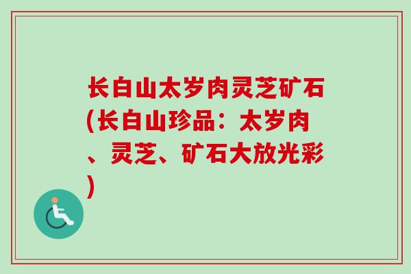 长白山太岁肉灵芝矿石(长白山珍品：太岁肉、灵芝、矿石大放光彩)