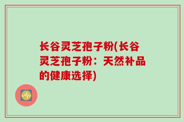 长谷灵芝孢子粉(长谷灵芝孢子粉：天然补品的健康选择)
