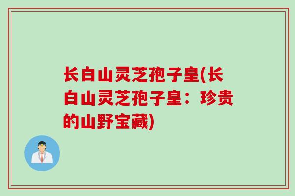 长白山灵芝孢子皇(长白山灵芝孢子皇：珍贵的山野宝藏)