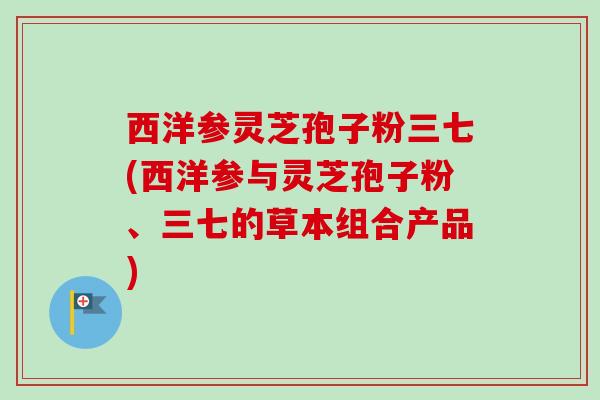 西洋参灵芝孢子粉三七(西洋参与灵芝孢子粉、三七的草本组合产品)